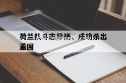 米兰体育-荷兰队斗志昂扬，成功杀出重围