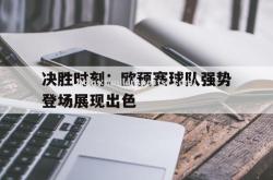 米兰体育-决胜时刻：欧预赛球队强势登场展现出色